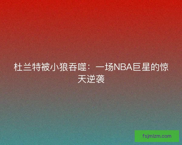 杜兰特被小狼吞噬：一场NBA巨星的惊天逆袭
