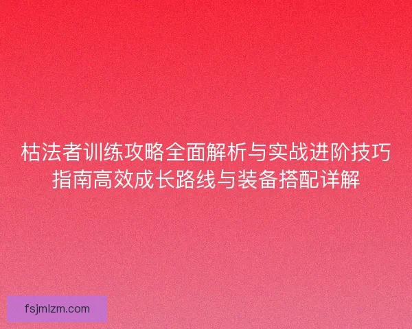 枯法者训练攻略全面解析与实战进阶技巧指南高效成长路线与装备搭配详解