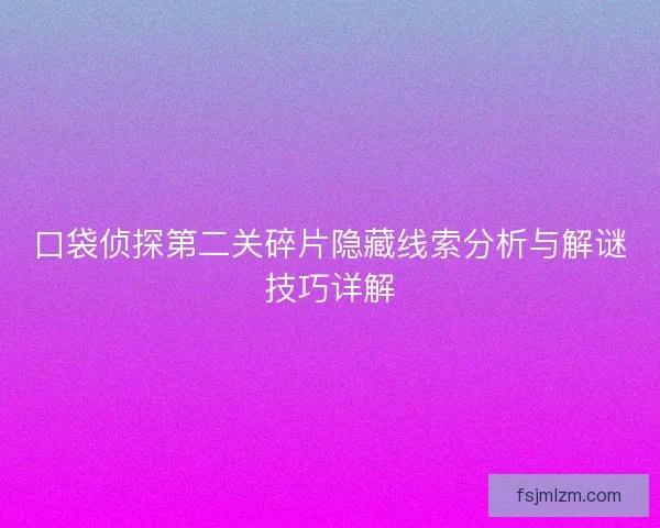 口袋侦探第二关碎片隐藏线索分析与解谜技巧详解