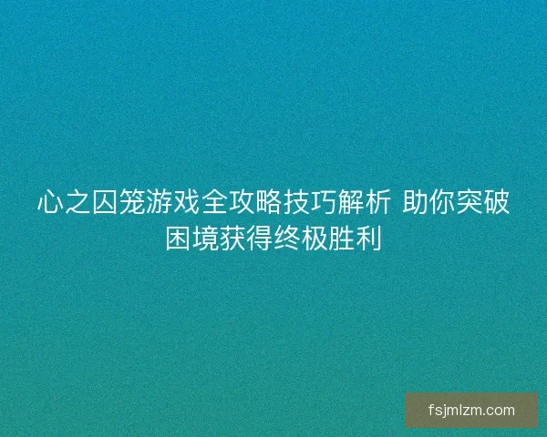 心之囚笼游戏全攻略技巧解析 助你突破困境获得终极胜利