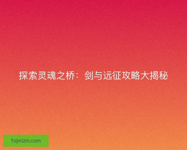 探索灵魂之桥：剑与远征攻略大揭秘