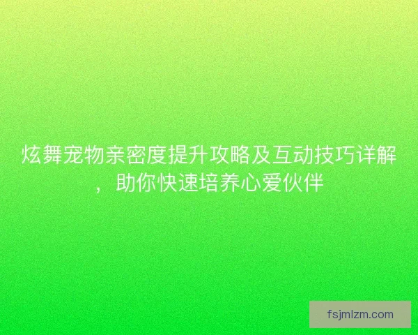 炫舞宠物亲密度提升攻略及互动技巧详解，助你快速培养心爱伙伴