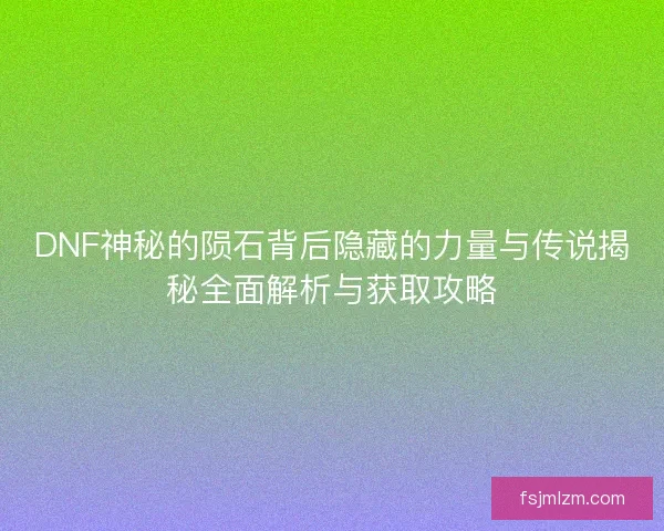 DNF神秘的陨石背后隐藏的力量与传说揭秘全面解析与获取攻略