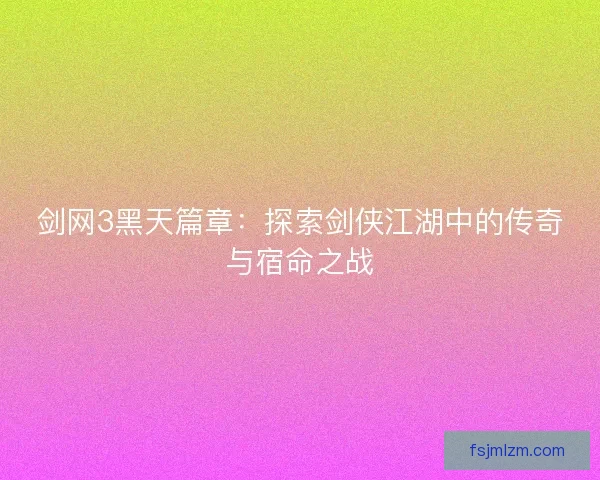 剑网3黑天篇章：探索剑侠江湖中的传奇与宿命之战