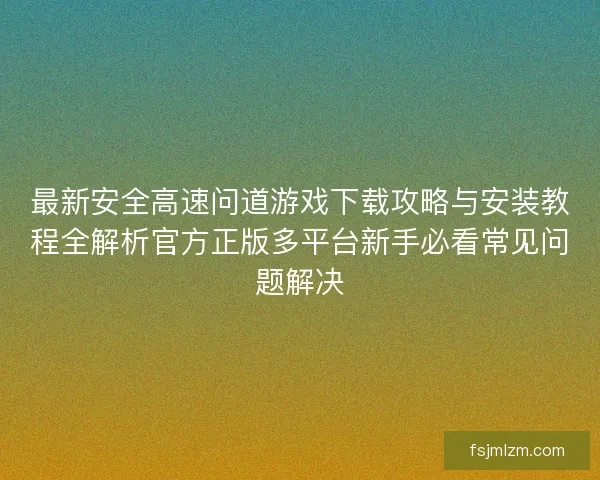 最新安全高速问道游戏下载攻略与安装教程全解析官方正版多平台新手必看常见问题解决