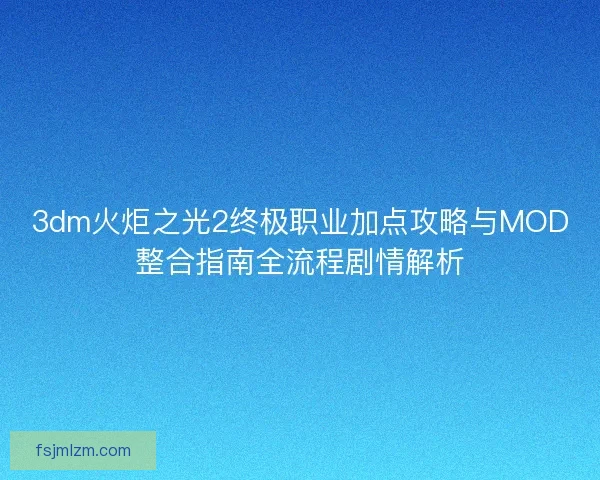 3dm火炬之光2终极职业加点攻略与MOD整合指南全流程剧情解析