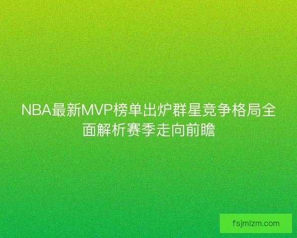 NBA最新MVP榜单出炉群星竞争格局全面解析赛季走向前瞻