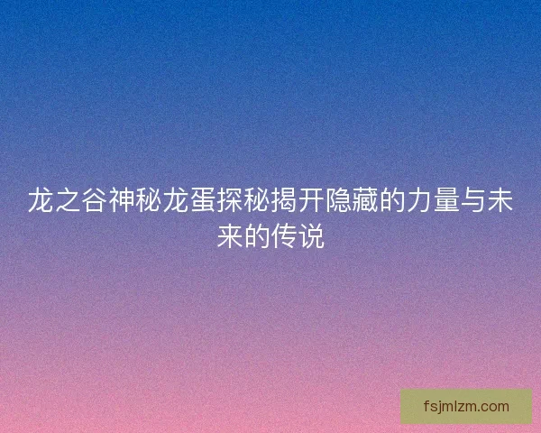 龙之谷神秘龙蛋探秘揭开隐藏的力量与未来的传说