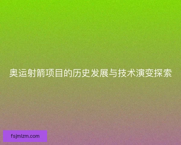 奥运射箭项目的历史发展与技术演变探索