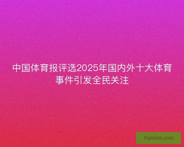中国体育报评选2025年国内外十大体育事件引发全民关注