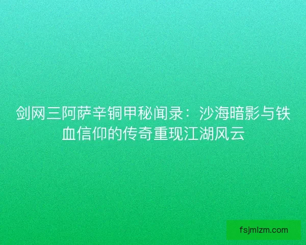 剑网三阿萨辛铜甲秘闻录：沙海暗影与铁血信仰的传奇重现江湖风云