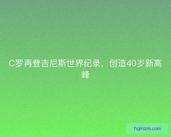 C罗再登吉尼斯世界纪录，创造40岁新高峰