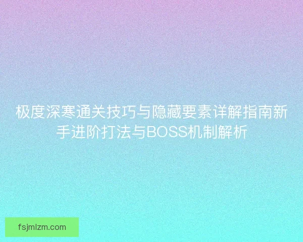 极度深寒通关技巧与隐藏要素详解指南新手进阶打法与BOSS机制解析