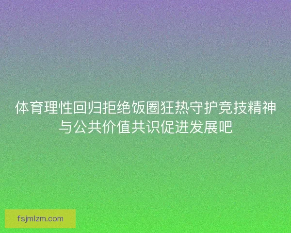 体育理性回归拒绝饭圈狂热守护竞技精神与公共价值共识促进发展吧
