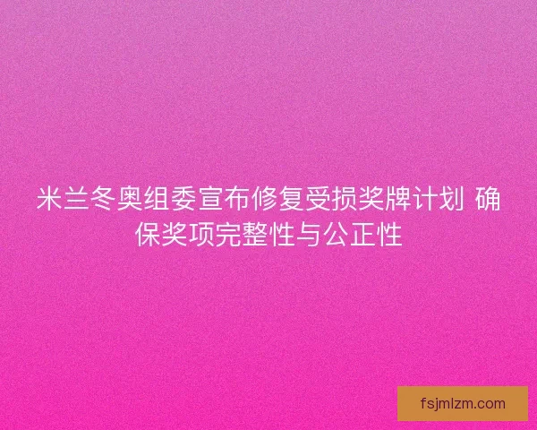 米兰冬奥组委宣布修复受损奖牌计划 确保奖项完整性与公正性