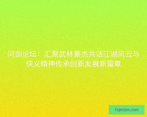 问剑论坛：汇聚武林豪杰共话江湖风云与侠义精神传承创新发展新篇章