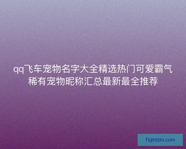 qq飞车宠物名字大全精选热门可爱霸气稀有宠物昵称汇总最新最全推荐