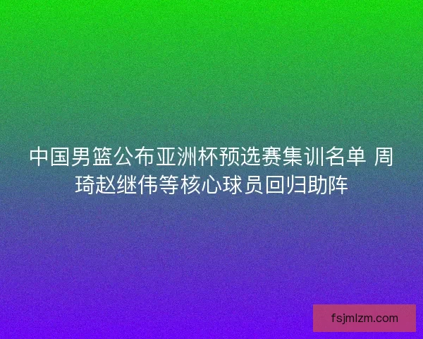 中国男篮公布亚洲杯预选赛集训名单 周琦赵继伟等核心球员回归助阵