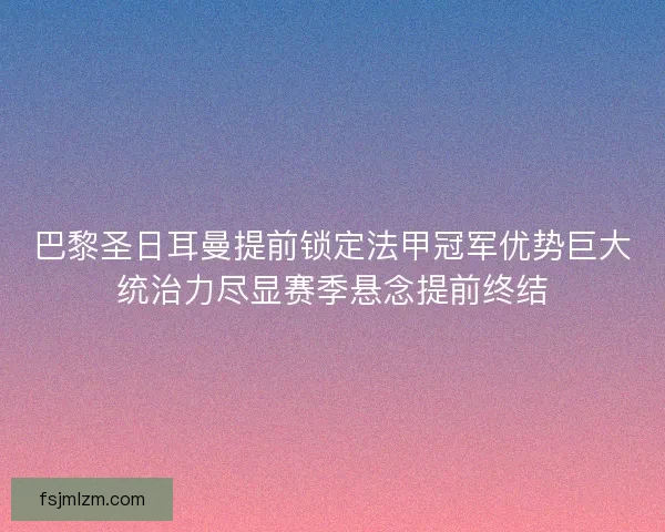 巴黎圣日耳曼提前锁定法甲冠军优势巨大统治力尽显赛季悬念提前终结