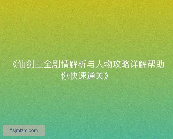 《仙剑三全剧情解析与人物攻略详解帮助你快速通关》
