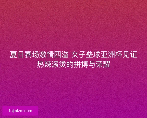 夏日赛场激情四溢 女子垒球亚洲杯见证热辣滚烫的拼搏与荣耀