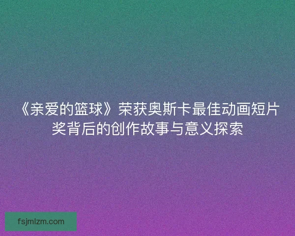《亲爱的篮球》荣获奥斯卡最佳动画短片奖背后的创作故事与意义探索